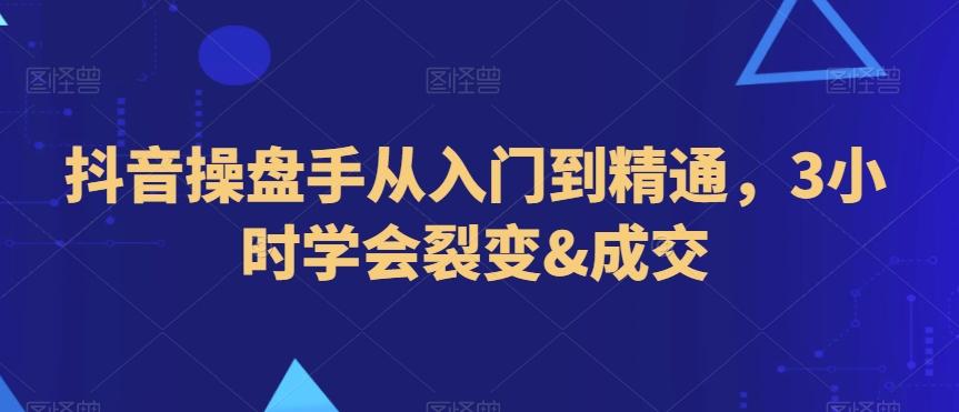 抖音操盘手从入门到精通，3小时学会裂变&成交-全有网创
