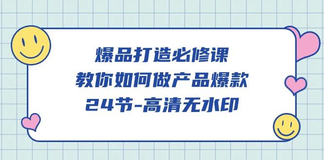 (9739期)爆品 打造必修课，教你如何-做产品爆款(24节-高清无水印)-全有网创