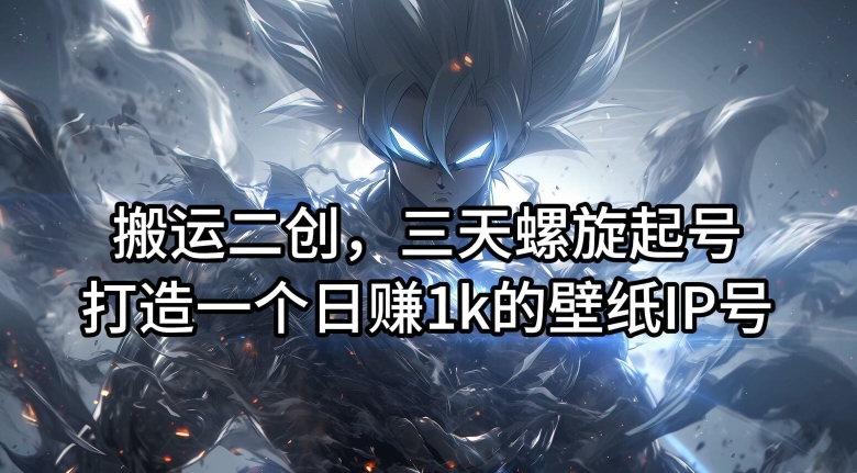 搬运二创，三天螺旋起号，打造一个日赚1k的壁纸IP号【揭秘】-全有网创