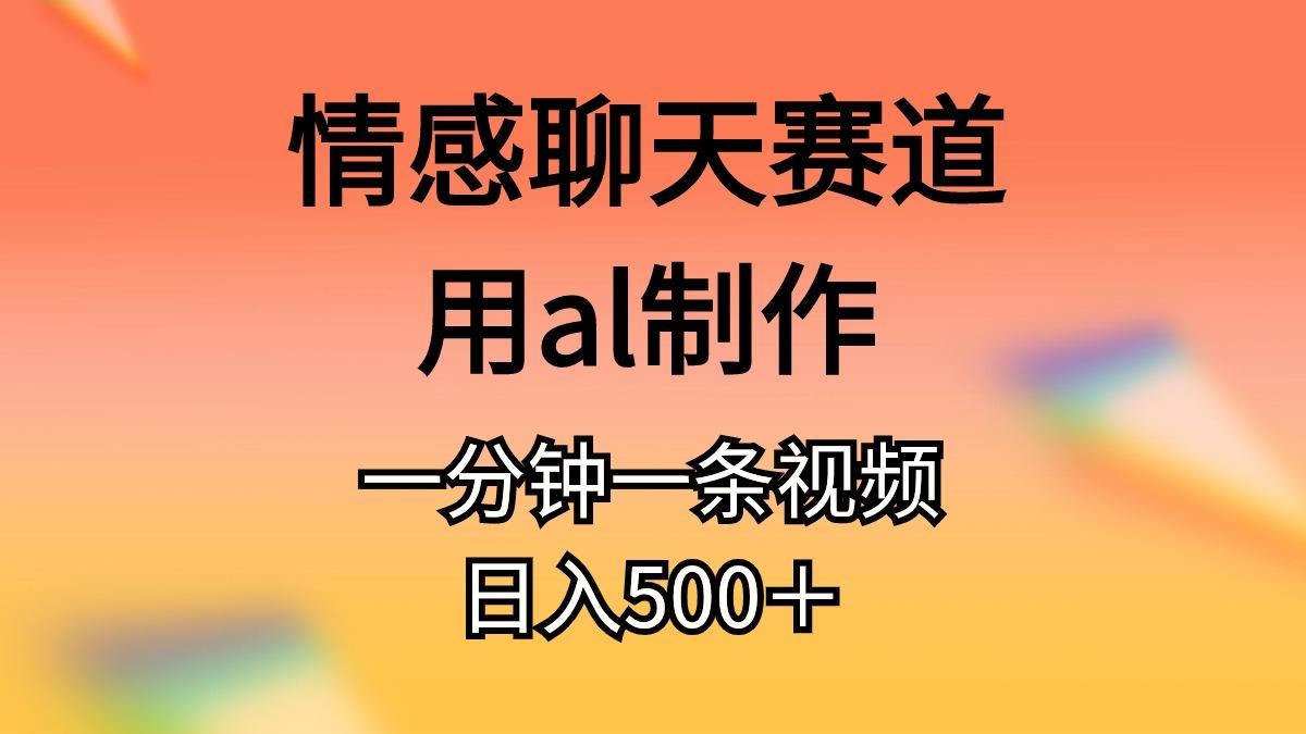 情感聊天赛道用al制作一分钟一条视频日入500＋-全有网创