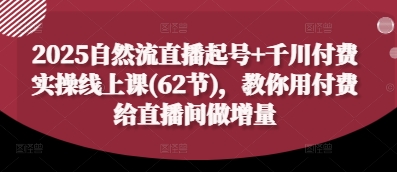 2025自然流直播起号+千川付费实操线上课(62节),教你用付费给直播间做增量-全有网创