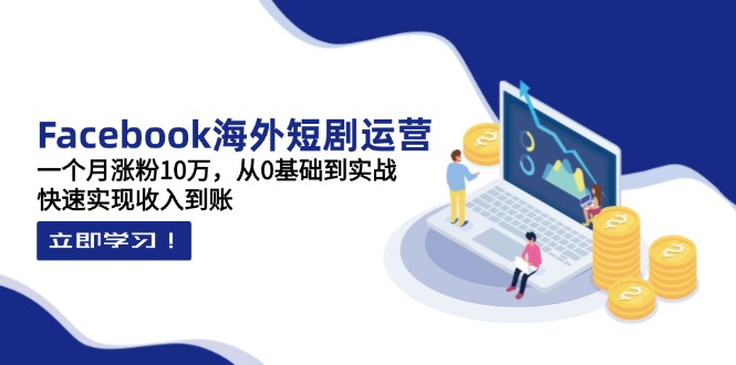 （14328期）Facebook海外短剧运营：一个月涨粉10万，从0基础到实战，快速实现收入到账-全有网创