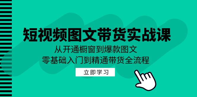 短视频图文带货实战课：从开通橱窗到爆款图文，零基础入门到精通带货-全有网创