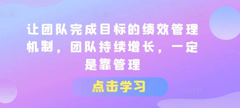 让团队完成目标的绩效管理机制，团队持续增长，一定是靠管理-全有网创