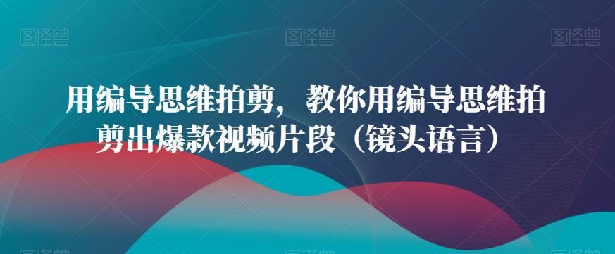 用编导思维拍剪,教你用编导思维拍剪出爆款视频片段(镜头语言)