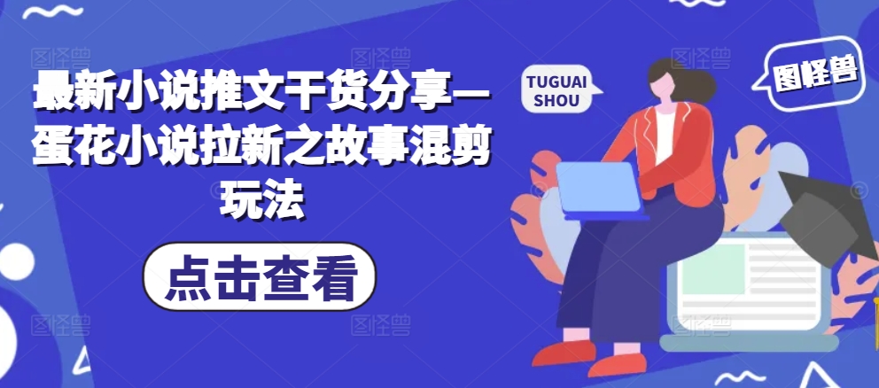 最新小说推文干货分享—蛋花小说拉新之故事混剪玩法-全有网创