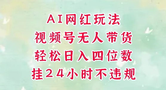视频号无人直播带货，手机一挂自动爆单，AI网红玩法，带你解放双手，轻松日入四位数-全有网创