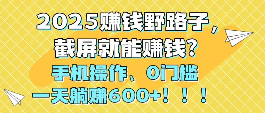 2025赚钱野路子，截屏就能赚钱？手机操作0门槛，一天躺赚600+！！！-全有网创