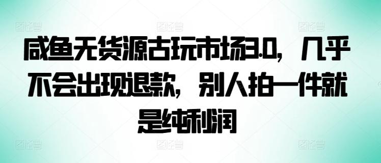 咸鱼无货源古玩市场3.0,几乎不会出现退款,别人拍一件就是纯利润【揭秘】