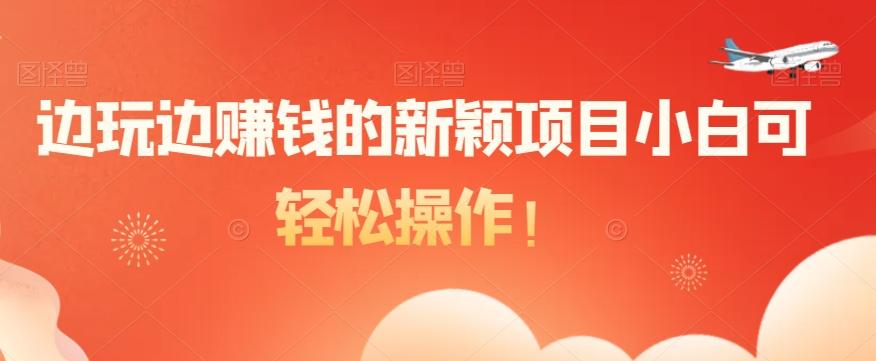 边玩边赚钱的新颖项目小白可轻松操作！-全有网创