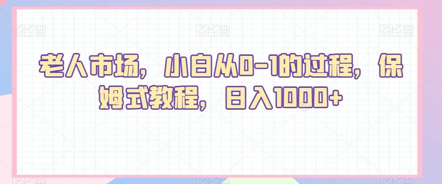 老人市场，小白从0-1的过程，保姆式教程，日入1000+-全有网创