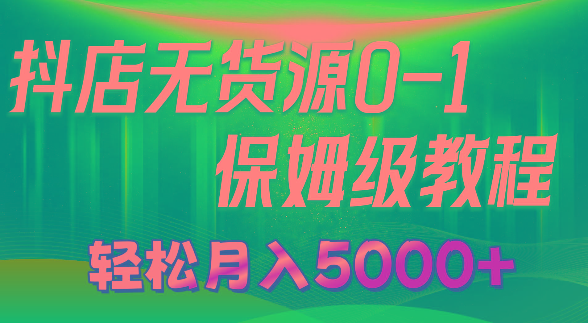 抖店无货源0到1详细实操教程：轻松月入5000+(7节-全有网创