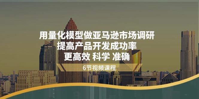 用量化 模型做亚马逊 市场调研，提高产品开发成功率  更高效 科学 准确-全有网创