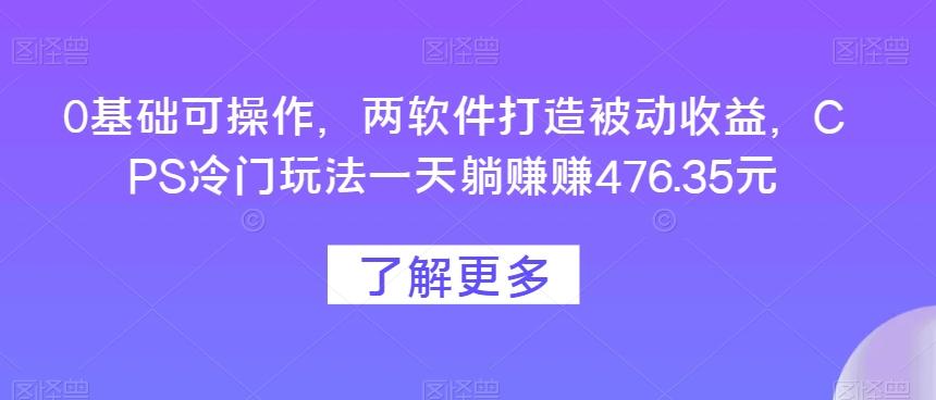 0基础可操作，两软件打造被动收益，CPS冷门玩法一天躺赚赚476.35元-全有网创