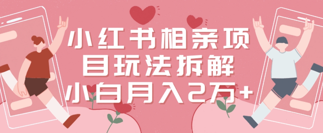 小红书相亲项目玩法拆解，有人通过这个副业项目做到了月收入2万多【揭秘】-全有网创