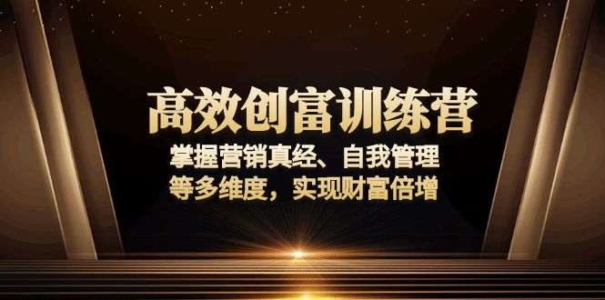高效创富训练营：掌握营销真经、自我管理等多维度，实现财富倍增-全有网创