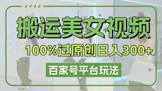 （14207期）搬运美女视频100%过原创大揭秘，百家号平台玩法，轻松日入3000+（可矩阵）-全有网创