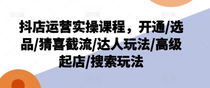 抖店运营实操课程，开通/选品/猜喜截流/达人玩法/高级起店/搜索玩法-全有网创