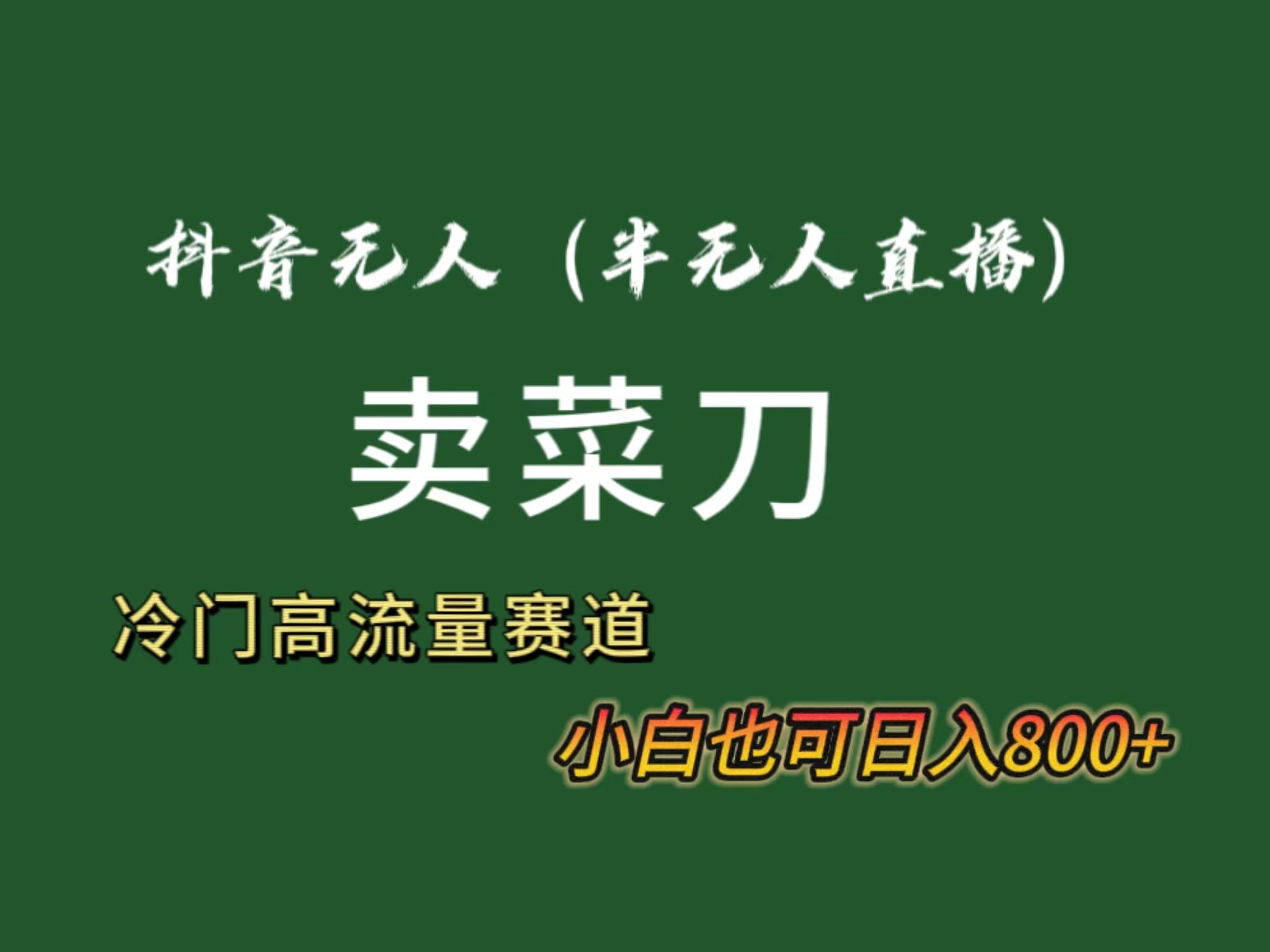 抖音无人(半无人)直播卖菜刀日入800+！冷门品流量大，全套教程+软件！-全有网创