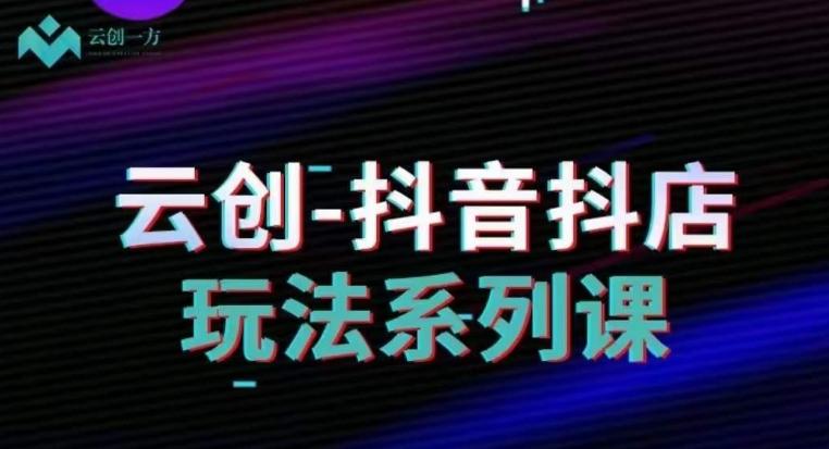 云创-抖音小店系列课，抖音小店运营全攻略-全有网创
