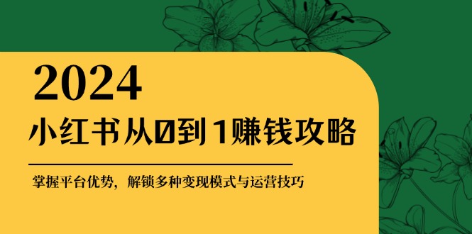 小红书从0到1赚钱攻略：掌握平台优势，解锁多种变现赚钱模式与运营技巧-全有网创