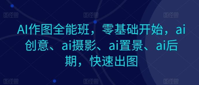 AI作图全能班，零基础开始，ai创意、ai摄影、ai置景、ai后期，快速出图-全有网创
