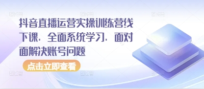 抖音直播运营实操训练营线下课，全面系统学习，面对面解决账号问题-全有网创