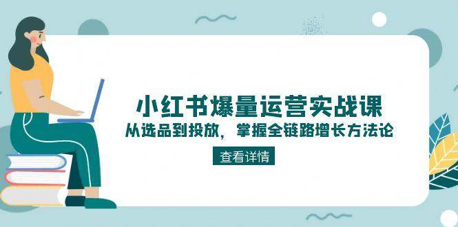 小红书爆量运营实战课：从选品到投放，掌握全链路增长方法论-全有网创