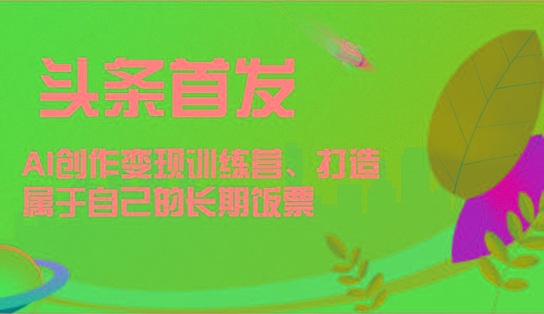 头条首发 AI创作变现训练营，打造属于自己的长期饭票-全有网创