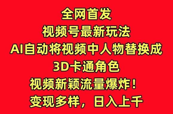 全网首发视频号最新玩法，AI自动将视频中人物替换成3D卡通角色，视频新颖流量爆炸【揭秘】-全有网创
