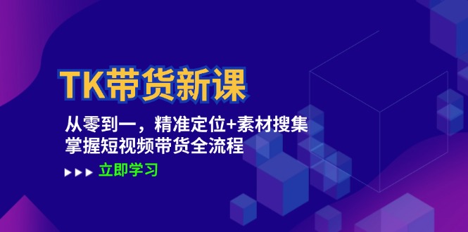 TK带货新课:从零到一,精准定位+素材搜集 掌握短视频带货全流程-全有网创