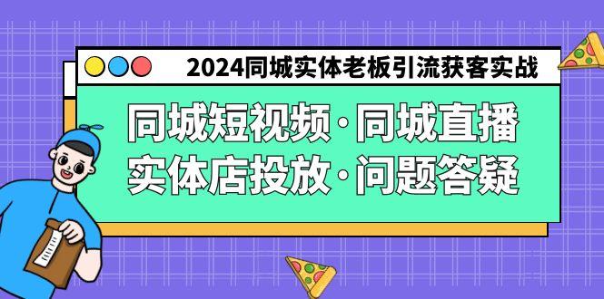 2024同城实体老板引流获客实操同城短视频·同城直播·实体店投放·问题答疑-全有网创