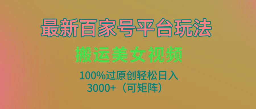 (9852期)最新百家号平台玩法，搬运美女视频100%过原创大揭秘，轻松日入3000+(可…-全有网创