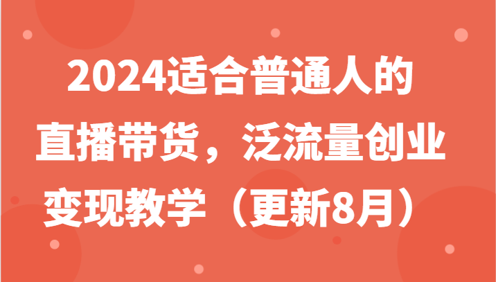 2024适合普通人的直播带货，泛流量创业变现教学(更新8月)-全有网创
