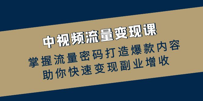 中视频流量变现课：掌握流量密码打造爆款内容，助你快速变现副业增收-全有网创