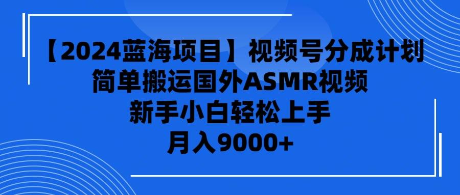 (9743期)【2024蓝海项目】视频号分成计划，无脑搬运国外ASMR视频，新手小白轻松…-全有网创