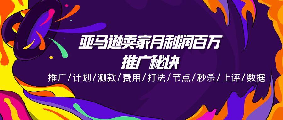 亚马逊卖家月利润百万的推广秘诀，推广/计划/测款/费用/打法/节点/秒杀…-全有网创