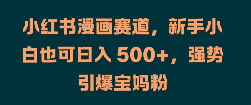 小红书漫画赛道,新手小白也可日入 500+,强势引爆宝妈粉【揭秘】