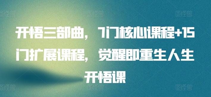 开悟三部曲，7门核心课程+15门扩展课程，觉醒即重生人生开悟课-全有网创