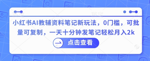 小红书AI教辅资料笔记新玩法，0门槛，可批量可复制，一天十分钟发笔记轻松月入2k-全有网创