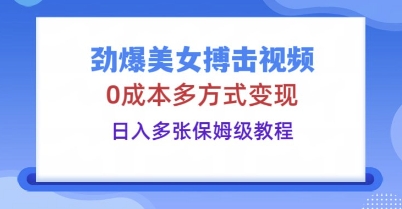 劲爆美女搏击视频，0成本多方式变现，日入多张保姆级教程-全有网创