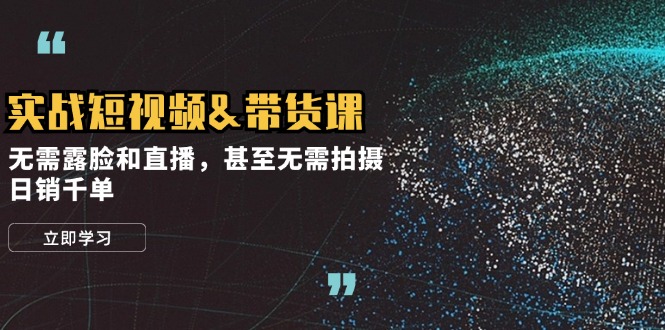 实战短视频&带货课，无需露脸和直播，甚至无需拍摄，日销千单-全有网创