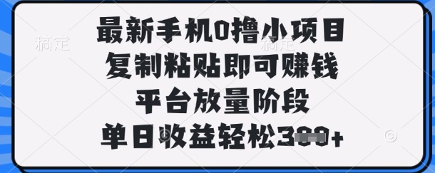 最新手机0撸小项目，复制粘贴即可挣钱，平台放量阶段，单日收益轻松3张+【揭秘】-全有网创