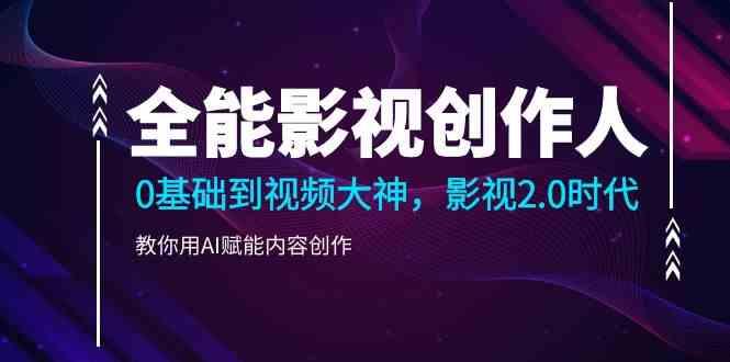 全能影视创作人，0基础到视频大神，影视2.0时代，教你用AI赋能内容创作(更新85节)-全有网创