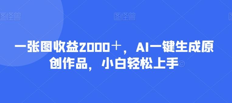 一张图收益2000＋，AI一键生成原创作品，小白轻松上手-全有网创