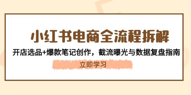 小红书电商全流程拆解：开店选品+爆款笔记创作，截流曝光与数据复盘指南-全有网创