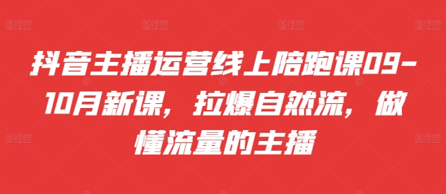 抖音主播运营线上陪跑课09-10月新课，拉爆自然流，做懂流量的主播-全有网创