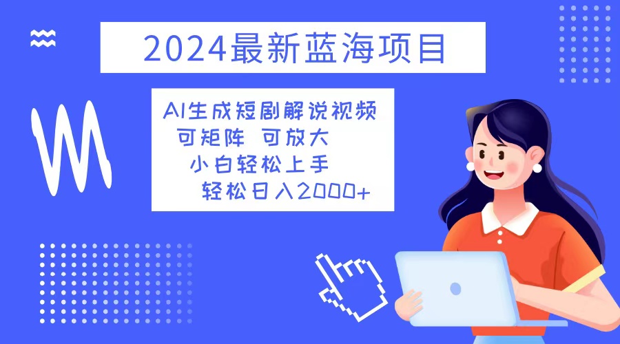 2024最新蓝海项目 AI生成短剧解说视频 小白轻松上手 日入2000+-全有网创