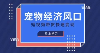 宠物赛道快速变现精品课，宠物经济风口，短视频带货快速变现-全有网创