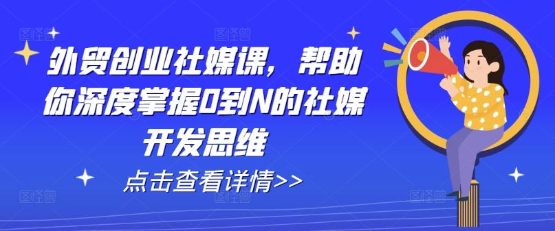 外贸创业社媒课，帮助你深度掌握0到N的社媒开发思维-全有网创